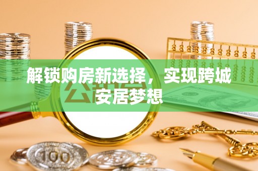 馆陶解锁购房新选择，实现跨城安居梦想