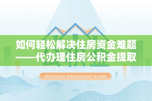 馆陶如何轻松解决住房资金难题——代办理住房公积金提取服务详解