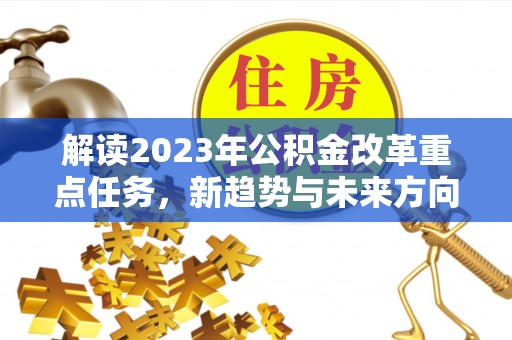 馆陶解读2023年公积金改革重点任务，新趋势与未来方向