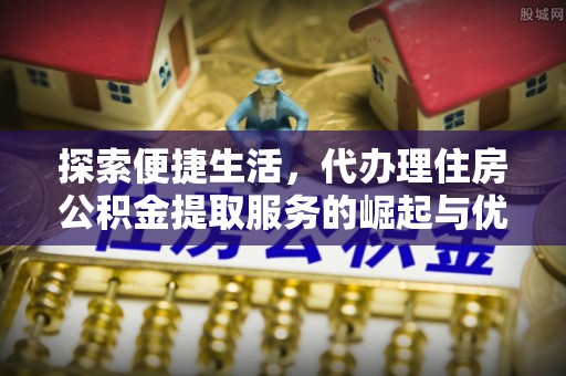 馆陶探索便捷生活，代办理住房公积金提取服务的崛起与优势