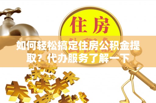 馆陶如何轻松搞定住房公积金提取？代办服务了解一下
