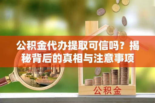 馆陶公积金代办提取可信吗？揭秘背后的真相与注意事项