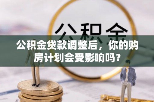 馆陶公积金贷款调整后，你的购房计划会受影响吗？