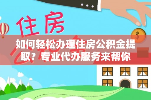 馆陶如何轻松办理住房公积金提取？专业代办服务来帮你