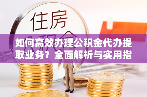 馆陶如何高效办理公积金代办提取业务？全面解析与实用指南