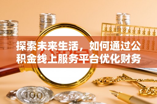 馆陶探索未来生活，如何通过公积金线上服务平台优化财务管理