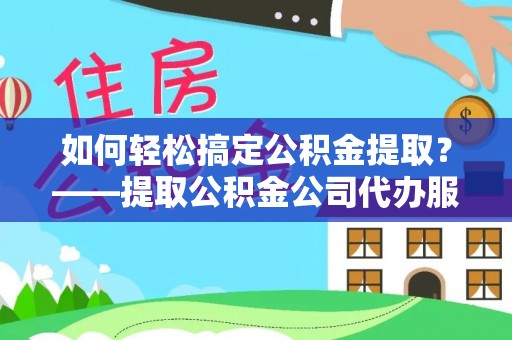 馆陶如何轻松搞定公积金提取？——提取公积金公司代办服务全解析