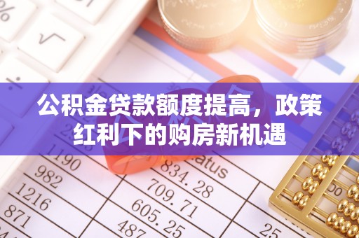 馆陶公积金贷款额度提高，政策红利下的购房新机遇