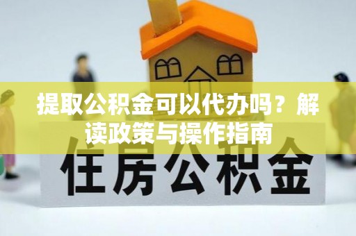 馆陶提取公积金可以代办吗？解读政策与操作指南