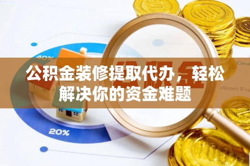 馆陶公积金装修提取代办，轻松解决你的资金难题