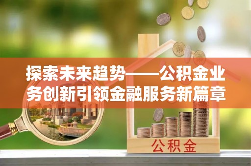馆陶探索未来趋势——公积金业务创新引领金融服务新篇章