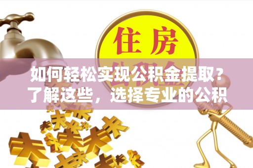 馆陶如何轻松实现公积金提取？了解这些，选择专业的公积金提取代办服务