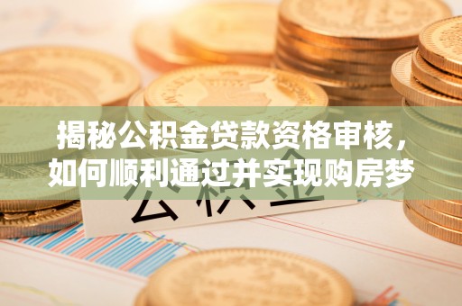 馆陶揭秘公积金贷款资格审核，如何顺利通过并实现购房梦想