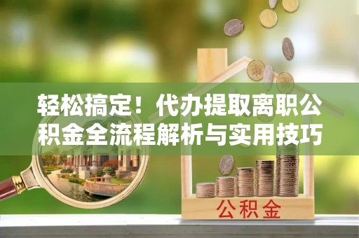 馆陶轻松搞定！代办提取离职公积金全流程解析与实用技巧