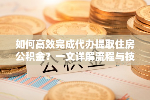 馆陶如何高效完成代办提取住房公积金？一文详解流程与技巧