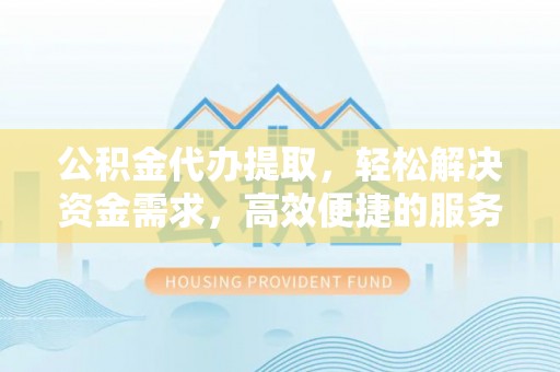 馆陶公积金代办提取，轻松解决资金需求，高效便捷的服务选择