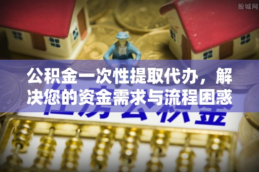 馆陶公积金一次性提取代办，解决您的资金需求与流程困惑