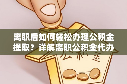 馆陶离职后如何轻松办理公积金提取？详解离职公积金代办提取流程