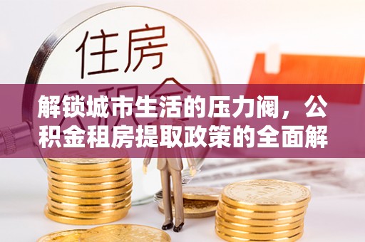 馆陶解锁城市生活的压力阀，公积金租房提取政策的全面解析与实践指南