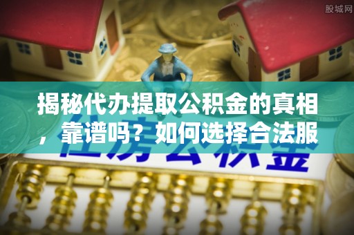 馆陶揭秘代办提取公积金的真相，靠谱吗？如何选择合法服务？