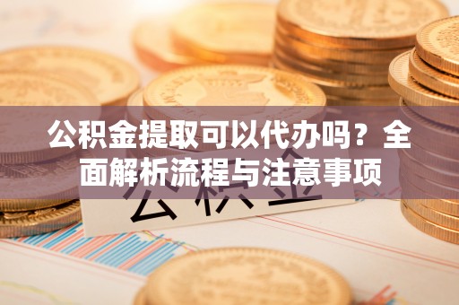 馆陶公积金提取可以代办吗？全面解析流程与注意事项