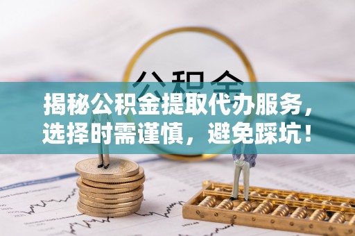 馆陶揭秘公积金提取代办服务，选择时需谨慎，避免踩坑！
