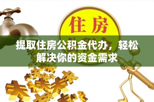 馆陶提取住房公积金代办，轻松解决你的资金需求