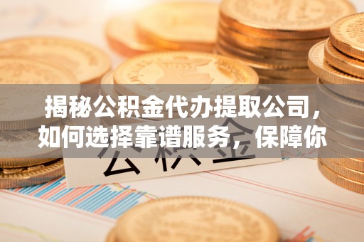 馆陶揭秘公积金代办提取公司，如何选择靠谱服务，保障你的资金安全
