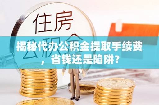 馆陶揭秘代办公积金提取手续费，省钱还是陷阱？