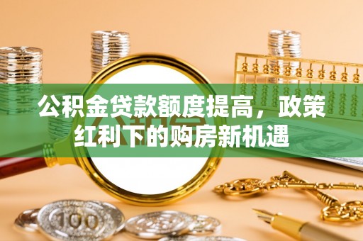 馆陶公积金贷款额度提高，政策红利下的购房新机遇
