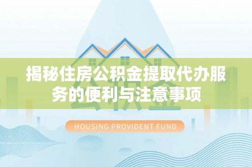 馆陶揭秘住房公积金提取代办服务的便利与注意事项