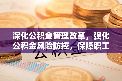 馆陶深化公积金管理改革，强化公积金风险防控，保障职工权益