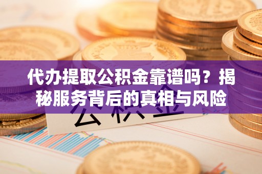 馆陶代办提取公积金靠谱吗？揭秘服务背后的真相与风险