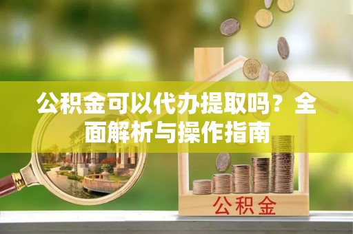馆陶公积金可以代办提取吗？全面解析与操作指南