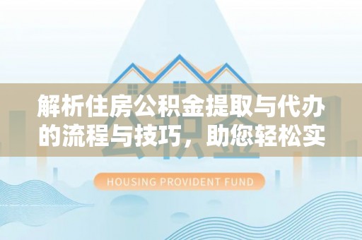 馆陶解析住房公积金提取与代办的流程与技巧，助您轻松实现资金流动