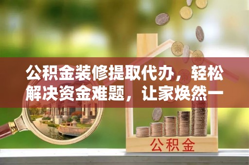 馆陶公积金装修提取代办，轻松解决资金难题，让家焕然一新
