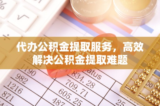 馆陶代办公积金提取服务，高效解决公积金提取难题