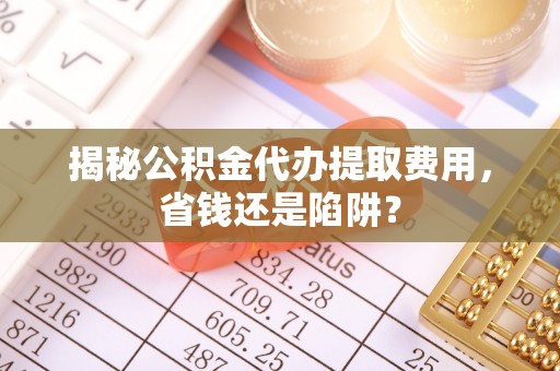 馆陶揭秘公积金代办提取费用，省钱还是陷阱？