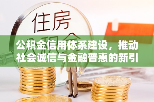 馆陶公积金信用体系建设，推动社会诚信与金融普惠的新引擎