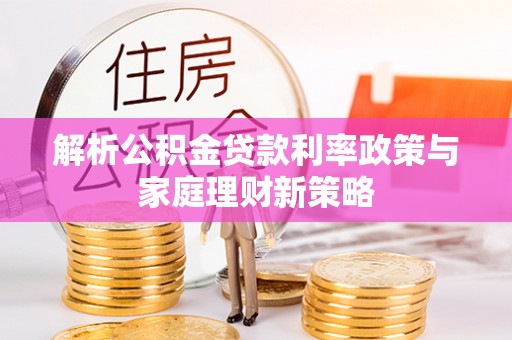馆陶解析公积金贷款利率政策与家庭理财新策略