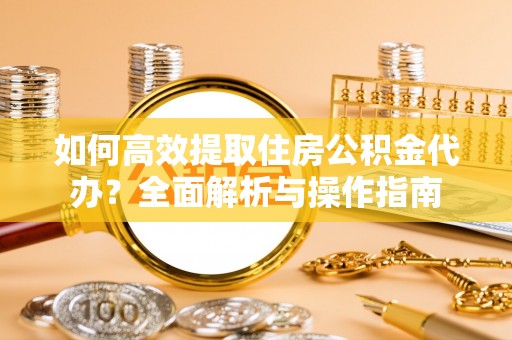 馆陶如何高效提取住房公积金代办？全面解析与操作指南