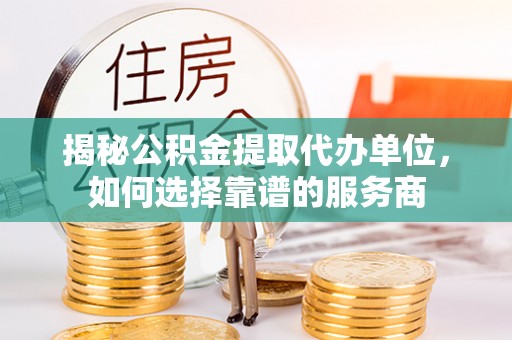 馆陶揭秘公积金提取代办单位，如何选择靠谱的服务商