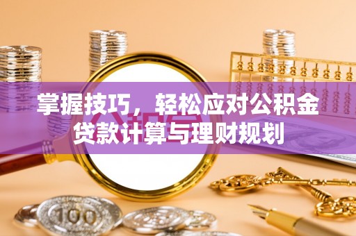 馆陶掌握技巧，轻松应对公积金贷款计算与理财规划