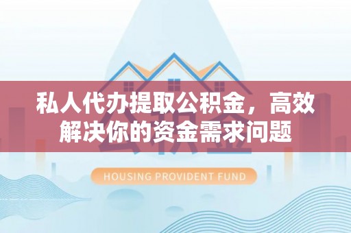 馆陶私人代办提取公积金，高效解决你的资金需求问题