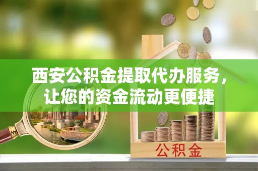 馆陶西安公积金提取代办服务，让您的资金流动更便捷
