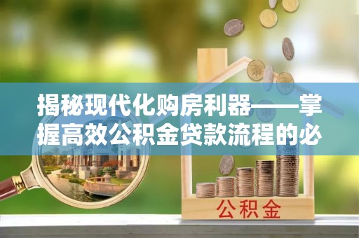馆陶揭秘现代化购房利器——掌握高效公积金贷款流程的必备指南