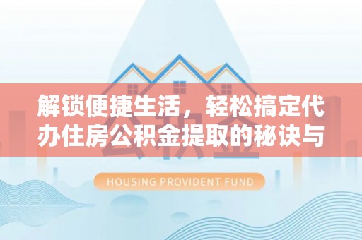馆陶解锁便捷生活，轻松搞定代办住房公积金提取的秘诀与技巧