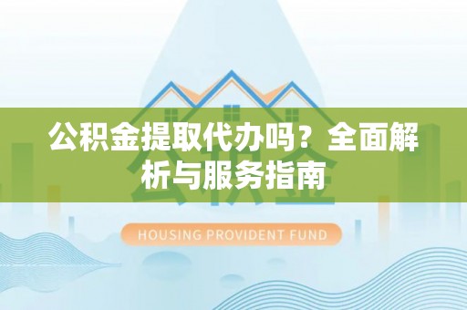 馆陶公积金提取代办吗？全面解析与服务指南