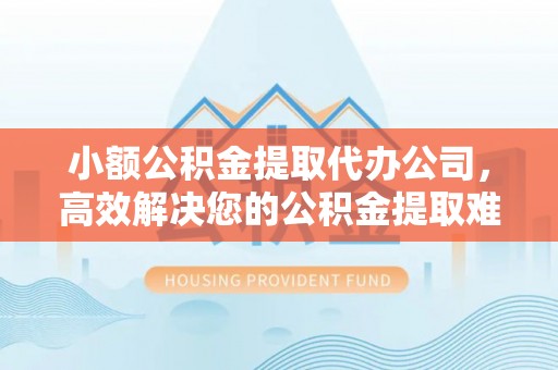 馆陶小额公积金提取代办公司，高效解决您的公积金提取难题