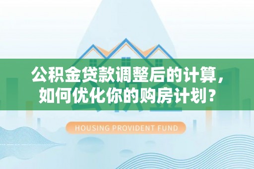 馆陶公积金贷款调整后的计算，如何优化你的购房计划？